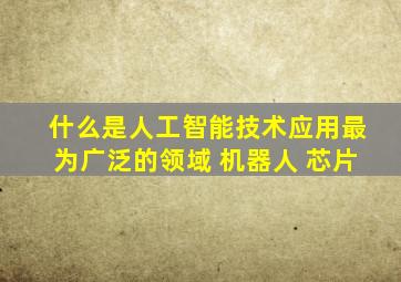 什么是人工智能技术应用最为广泛的领域 机器人 芯片